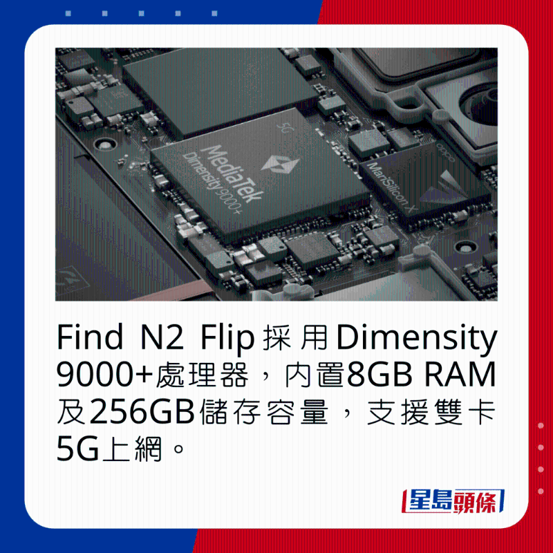Find N2 Flip采用Dimensity 9000+处理器，内置8GB RAM及256GB储存容量，支持双卡5G上网。