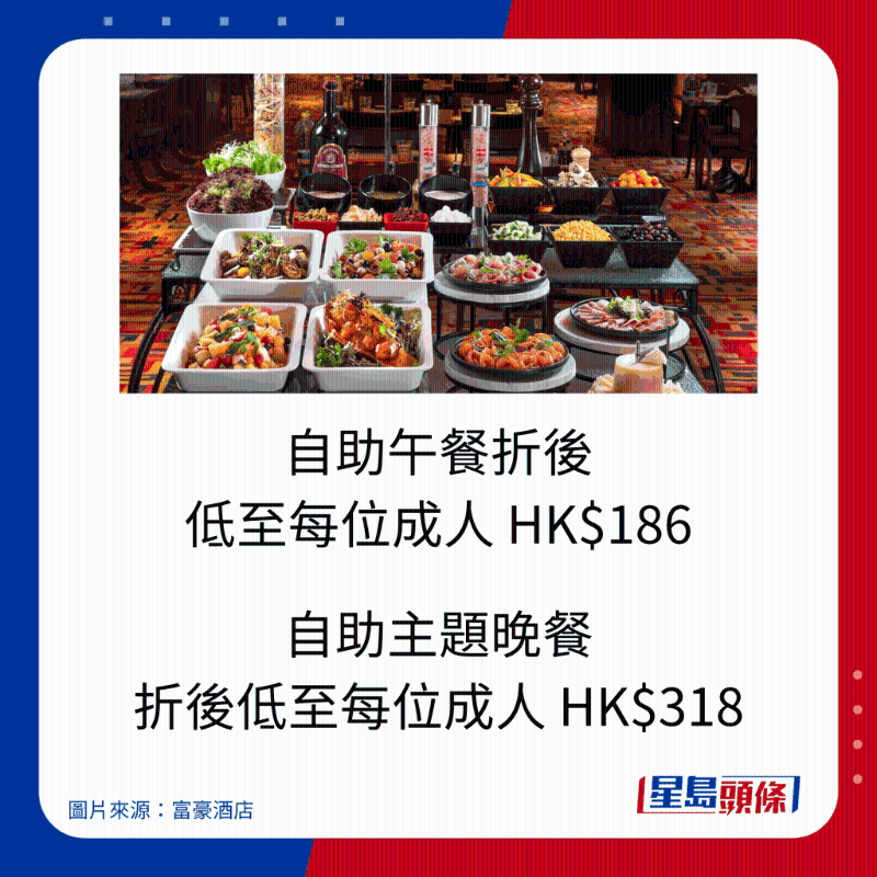 自助午餐折後低至每位成人 HK$186；自助主題晚餐折後低至每位成人 HK$318。